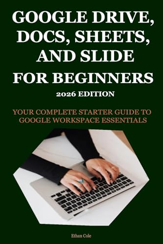 GOOGLE DRIVE, DOCS, SHEETS, AND SLIDES FOR BEGINNERS 2026 EDITION: YOUR COMPLETE STARTER GUIDE TO GOOGLE WORKSPACE ESSENTIALS