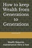 How to keep Wealth from Generations to Generations: Wealth Requires maintenance! Here is how