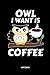 Owl I Want Is Coffee - Notizbuch: Eulen Desing für Kaffee Liebhaber - Lustiges Liniertes Eulen Notizbuch. Tolle Zubehör & Geschenk Idee für Eulen Liebhaber.