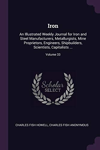 Iron: An Illustrated Weekly Journal for Iron and Steel Manufacturers, Metallurgists, Mine Proprietors, Engineers, Shipbuilders, Scientists, Capitalists ...; Volume 33