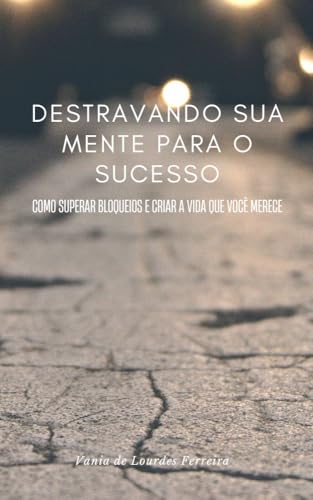 Destravando Sua Mente para o Sucesso: Como Superar Bloqueios e Criar a Vida que Você Merece