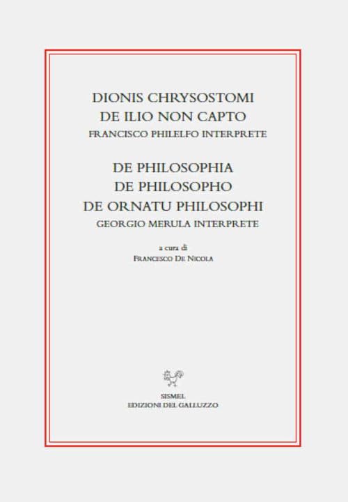 Dionis Chrysostomi de ilio non capto. Francisco Philelfo interprete. De philosophia, De philosopho, De ornatu philosophi. Georgio Merula interprete (Il ritorno dei classici nell'umanesimo)