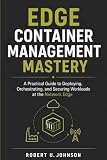 Edge Container Management Mastery: A Practical Guide to Deploying, Orchestrating, and Securing Workloads at the Network Edge