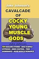 JAKE JOHNSON'S CAVALCADE OF COCKY YOUNG MUSCLE GODS: Ten sizzling tales of muscle growth and muscle worship, plus hypnosis, mind control, dominance, flexibitionism and ROMANCE. B0D5DL3L88 Book Cover