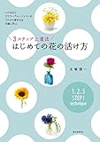 ３ステップ上達法 はじめての花の活け方：いけばなとフラワーアレンジメントのプロから愛される花屋に学ぶ