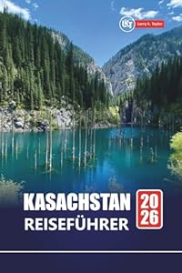 KASACHSTAN REISEFÜHRER 2026: Planen Sie Ihr Abenteuer in Zentralasien mit Top-Attraktionen, kulturellen Highlights, malerischen Routen, lokaler Küche und Tipps für Erstbesucher