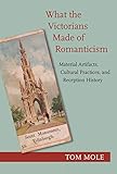 What the Victorians Made of Romanticism: Material Artifacts, Cultural Practices, and Reception History
