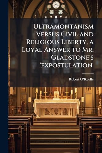 Ultramontanism Versus Civil and Religious Liberty, a Loyal Answer to Mr. Gladstone's 'expostulation'