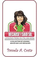 Because I Said So...Lessons from an Italian Mom: A Collection of Advice, Lessons and Just Becauses 1507649185 Book Cover