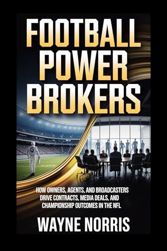 FOOTBALL POWER BROKERS: HOW OWNERS, AGENTS, AND BROADCASTERS DRIVE CONTRACTS, MEDIA DEALS, AND CHAMPIONSHIP OUTCOMES IN THE NFL