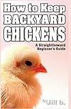 How to Keep Backyard Chickens - A Straightforward Beginner's Guide: (B&W Edition) (Livestock)