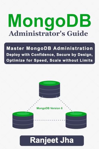 MongoDB Administrator's Guide: Master MongoDB Administration: Deploy with Confidence, Secure by Design, Optimize for Speed, Scale Without Limits