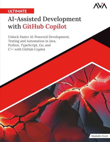 Ultimate Ai-Assisted Development With Github Copilot: Unlock Faster Ai-Powered Development, Testing And Automation In Java, Python, Typescript, Go, An