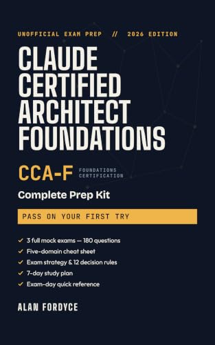 Claude Certified Architect Foundations (CCA-F) Prep Kit: Unofficial Study Guide with 3 Practice Exams, 180 Questions, a Five-Domain Cheat Sheet, and a 7-Day Study Plan