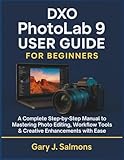 DXO Photolab 9 User Guide for Beginners: A Complete Step-by-Step Manual to Mastering Photo Editing, Workflow Tools & Creative Enhancements with Ease