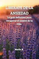Libérate de la Ansiedad: La Guía Definitiva para Recuperar el Control de tu Vida (Spanish Edition) B0F5WSRQ7N Book Cover