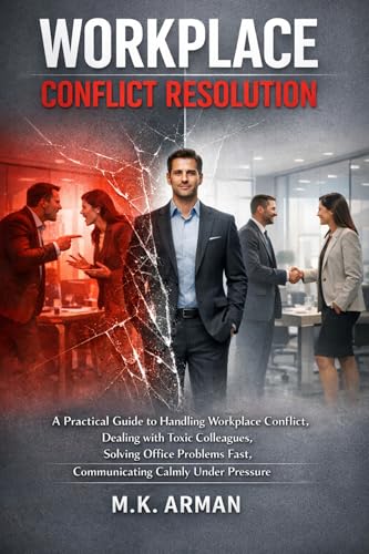 Workplace Conflict Resolution: A Practical Guide to Handling Workplace Conflict, Dealing with Toxic Colleagues, Solving Office Problems Fast, Communicating ... (The Workplace Mastery Series Book 3)