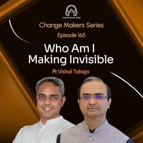 E165 | Who Am I Making Invisible | Change Makers - Vishal Talreja