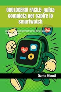 OROLOGERIA FACILE: guida completa per capire lo smartwatch: Storia, segreti e consigli pratici per scegliere e usare il tuo computer da polso