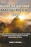 GUIDE DE VOYAGE MACHU PICCHU 2026: Conseils essentiels, itinéraires, aventures de trekking et aperçus culturels pour explorer la merveille emblématique du Pérou
