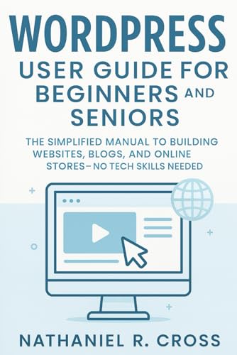 WordPress User Guide for beginners and Seniors: The Simplified Manual to Building Websites, Blogs, and Online Stores—No Tech Skills Needed
