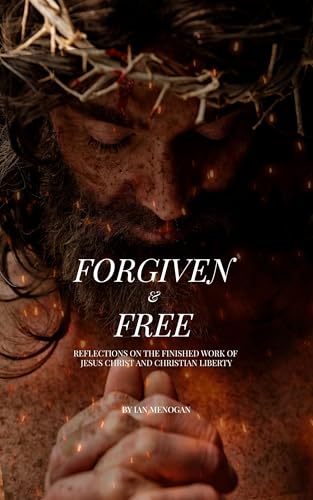Forgiven and Free: Reflections on the Finished Work of Jesus Christ and Christian Liberty