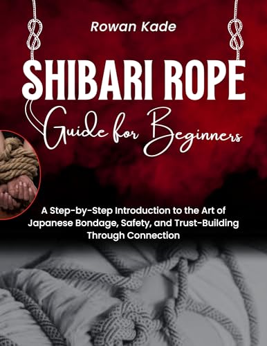 Shibari Rope Guide For Beginners: A Step-by-Step Introduction to the Art of Japanese Bondage, Safety, and Trust-Building through Connection