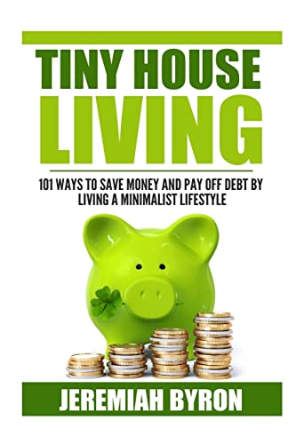 Tiny House Living: 101 Ways to Save Money and Pay off Debt by Living a Minimalis