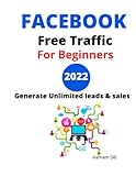Facebook Free Traffic For Beginners 2022: Generate Unlimited Leads And Sales Using Facebook Free Traffic New Strategies