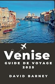 Venise Guide de voyage 2025: Naviguez dans la ville flottante à travers la culture, les canaux et la cuisine avec un itinéraire complet adapté aux voyageurs novices et chevronnés (French Edition)