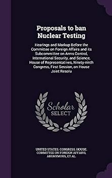 Proposals to Ban Nuclear Testing: Hearings and Markup Before the Committee on Foreign Affairs and Its Subcommittee on Arms Control, International Security, and Science, House of Representatives, Ninet