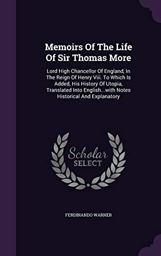 Memoirs Of The Life Of Sir Thomas More: Lord High Chancellor Of England, In The Reign Of Henry Viii. To Which Is Added, His History Of Utopia, ... Notes Historical And Explanatory