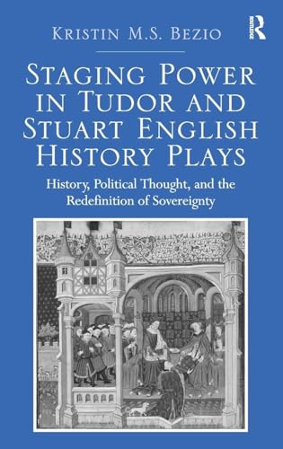 Staging Power in Tudor and Stuart English History Plays: History, Political Thought, and the Redefinition of Sovereignty