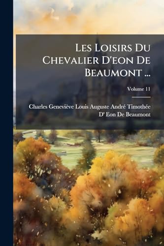 Les Loisirs Du Chevalier D'eon De Beaumont ...: Sur Divers Sujets Importans D'administration, &c. Pendant Son Séjour En Angleterre; Volume 11 (French Edition)