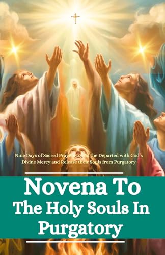 Novena to the Holy Souls in Purgatory : Nine Days of Sacred Prayers to Aid the Departed with God’s Divine Mercy and Release their Souls from Purgatory (NOVENA ARCHIVE Book 7)