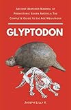 GLYPTODON: Ancient Armored Mammal of Prehistoric South America: The Complete Guide to Ice Age Megafauna (PREHISTORIC ANIMALS)