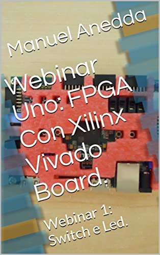 Webinar Uno: FPGA Con Xilinx Vivado Board.: Webinar 1: Switch e Led. (SCHEDE PROGRAMMABILI FPGA Vol. 2) (Italian Edition)