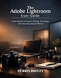 The Adobe Lightroom User Guide: From Import to Export: Editing, Managing, and Enhancing Digital Photos