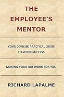 The Employee's Mentor: Your Concise Practical Guide to Work Success, or Making Your Job Work for You 1442169214 Book Cover
