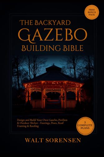 The Backyard Gazebo Building Bible: Design and Build Your Own Gazebo, Pavilion & Outdoor Shelter - Footings, Posts, Roof Framing & Roofing, with 3 Complete Build Plans