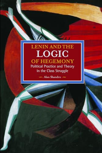Lenin and the Logic of Hegemony: Political Practice and Theory in the Class Struggle (Historical Materialism)