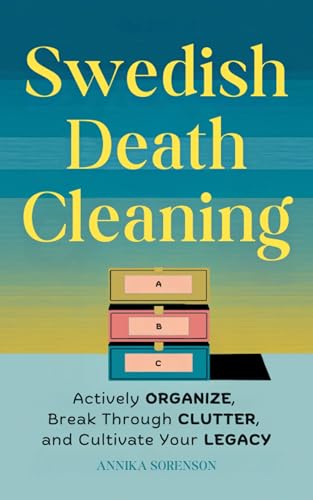 Swedish Death Cleaning: Actively Organize, Break Through Clutter, and Cultivate Your Legacy