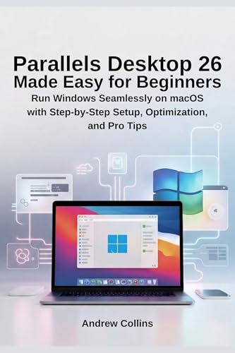 Parallels Desktop 26 Made Easy for Beginners: Run Windows Seamlessly on macOS with Step-by-Step Setup, Optimization, and Pro Tips
