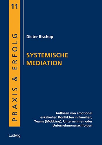 Systemische Mediation: Auflösen von emotional eskalierten Konflikten in Familien, Teams (Mobbing), Unternehmen oder Unternehmensnachfolgen (Praxis & Erfolg)