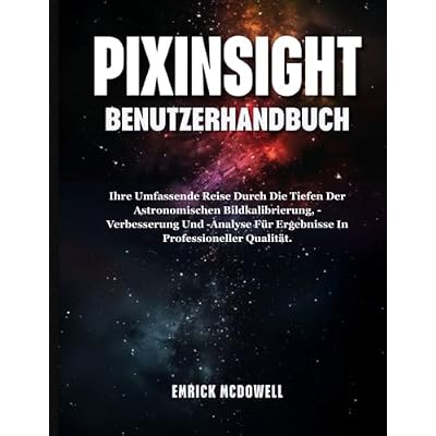 PIXINSIGHT BENUTZERHANDBUCH: Ihre Umfassende Reise Durch Die Tiefen Der Astronomischen Bildkalibrierung, -Verbesserung Und -Analyse F&uuml;r Ergebnisse In Professioneller Qualit&auml;t.
