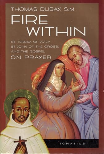 Fire Within: St. Teresa of Avila, St. John of the Cross and the Gospel-On Prayer Fire Within: St. Teresa of Avila, St. John of the Cross and the Gospel-On Prayer
