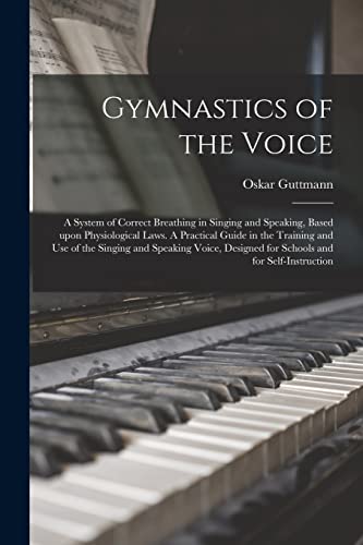Gymnastics of the Voice: a System of Correct Breathing in Singing and Speaking, Based Upon Physiological Laws. A Practical Guide in the Training and ... Designed for Schools and for Self-instruction