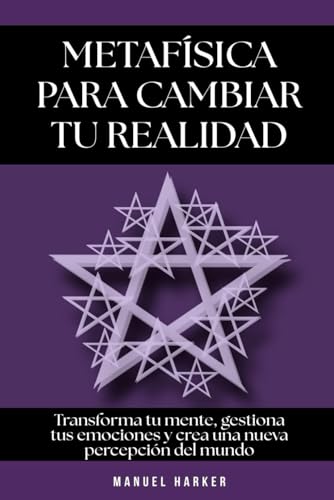 Metafísica para cambiar tu realidad: Transforma tu mente, gestiona tus emociones y crea una nueva percepción del mundo