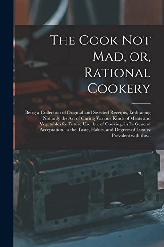 The Cook Not Mad, or, Rational Cookery [microform]: Being a Collection of Original and Selected Receipts, Embracing Not Only the Art of Curing Various ... in Its General Acceptation, to The...