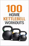 100 Home Kettlebell Workouts: 60-Minute Full-Body Workouts to Build Muscle, Power, and Endurance (100 Workouts)